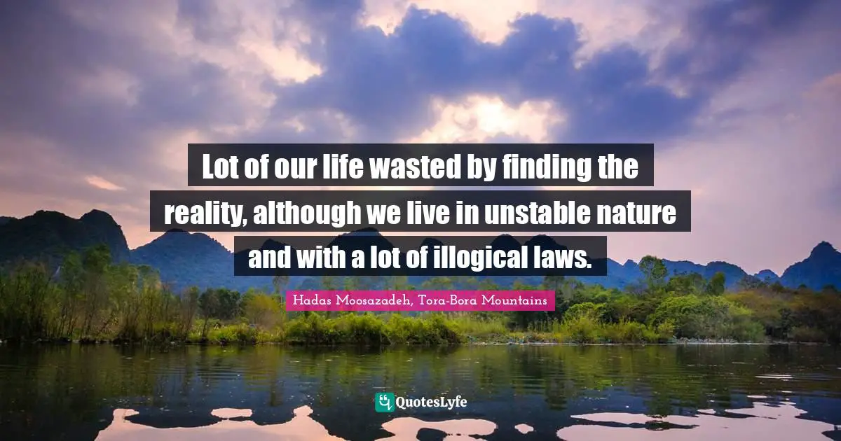 Lot of our life wasted by finding the reality, although we live in unstable nature and with a lot of illogical laws.