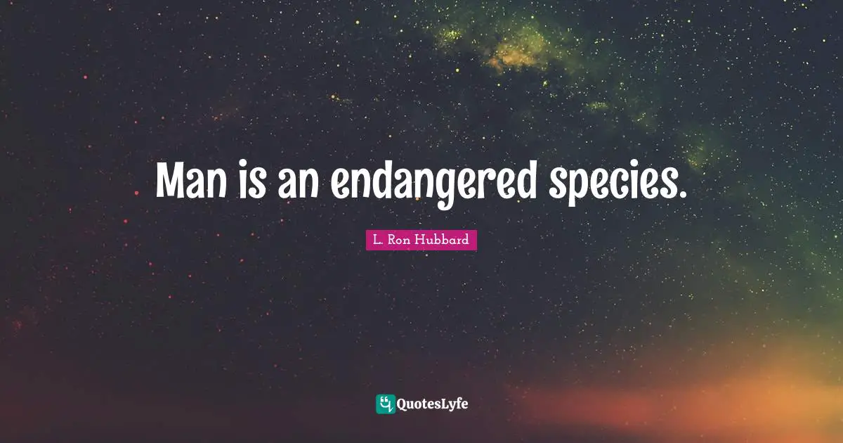 Man is an endangered species.