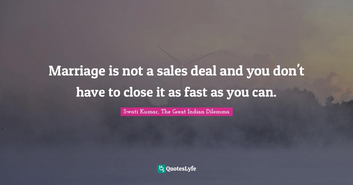 Swati Kumar, The Great Indian Dilemma Quotes: "Marriage is not a sales deal and you don't have to close it as fast as you can."