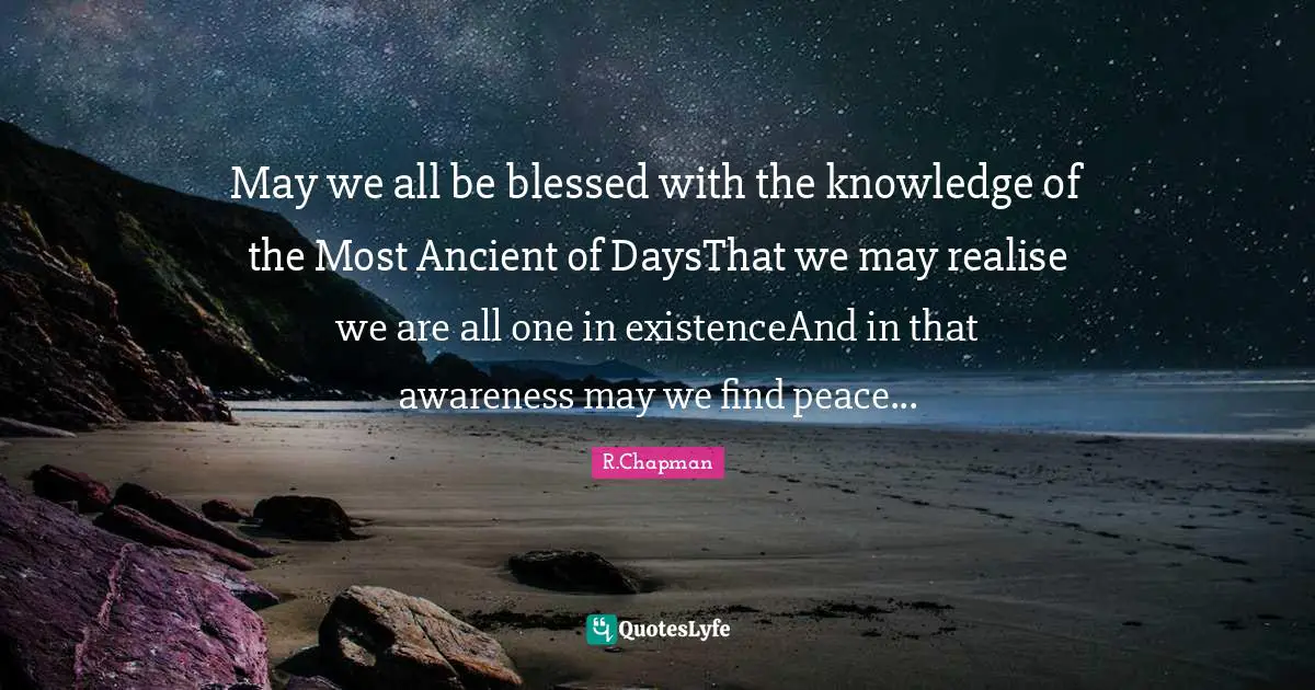 May we all be blessed with the knowledge of the Most Ancient of DaysThat we may realise we are all one in existenceAnd in that awareness may we find peace...