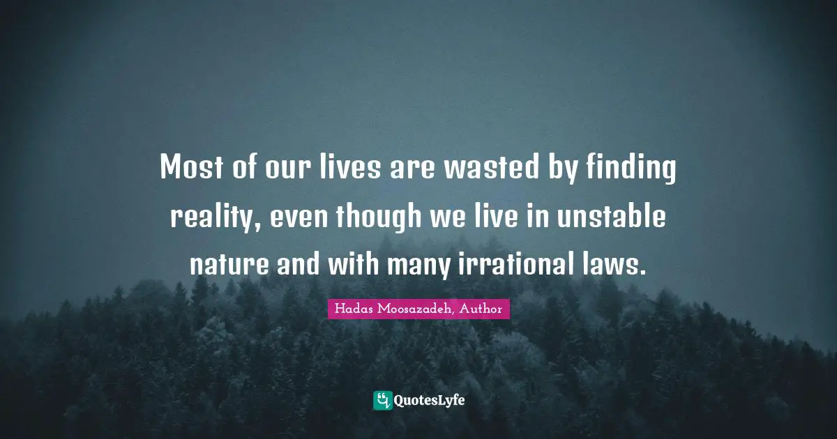 Most of our lives are wasted by finding reality, even though we live in unstable nature and with many irrational laws.