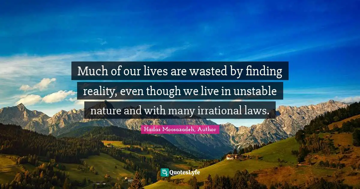 Much of our lives are wasted by finding reality, even though we live in unstable nature and with many irrational laws.