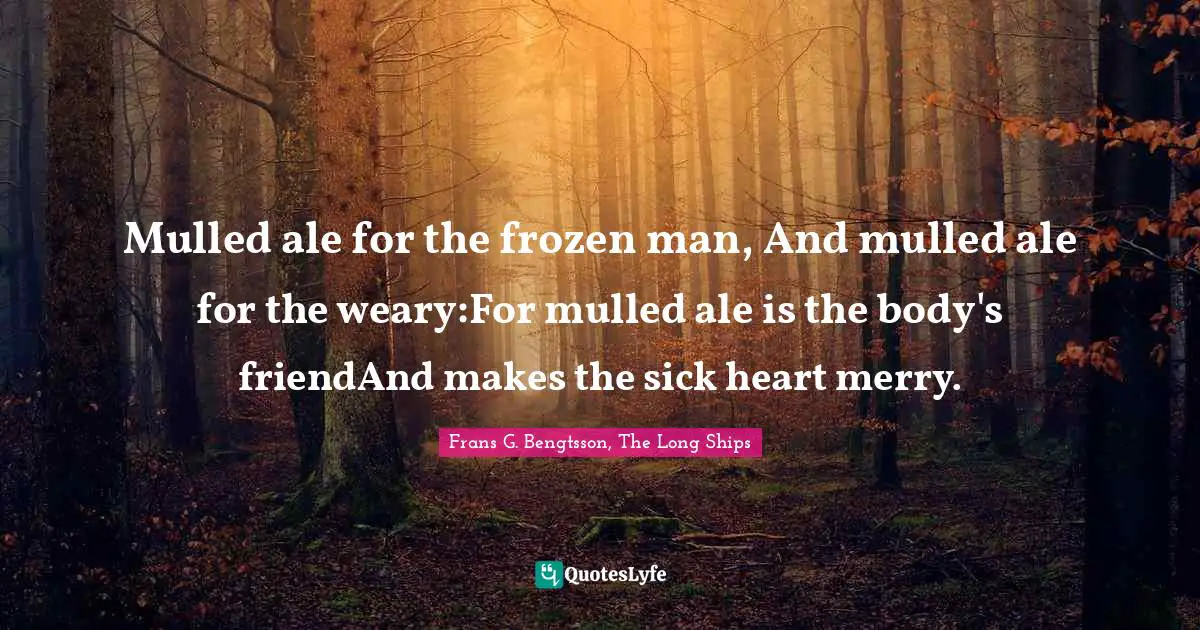 Mulled ale for the frozen man, And mulled ale for the weary:For mulled ale is the body's friendAnd makes the sick heart merry.