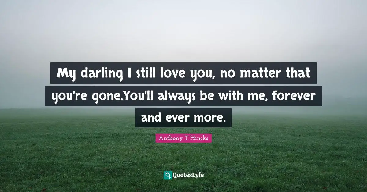 My darling I still love you, no matter that you're gone.You'll always be with me, forever and ever more.