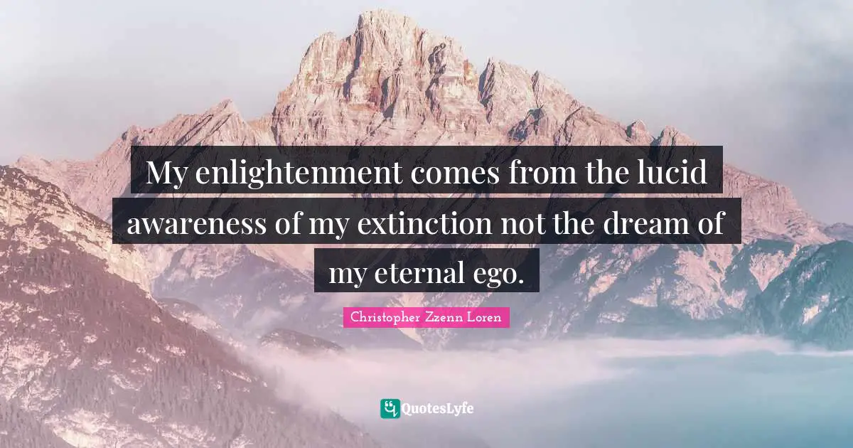 Christopher Zzenn Loren Quotes: "My enlightenment comes from the lucid awareness of my extinction not the dream of my eternal ego."