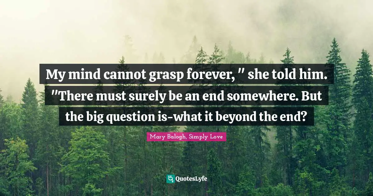 My mind cannot grasp forever, " she told him. "There must surely be an end somewhere. But the big question is-what it beyond the end?