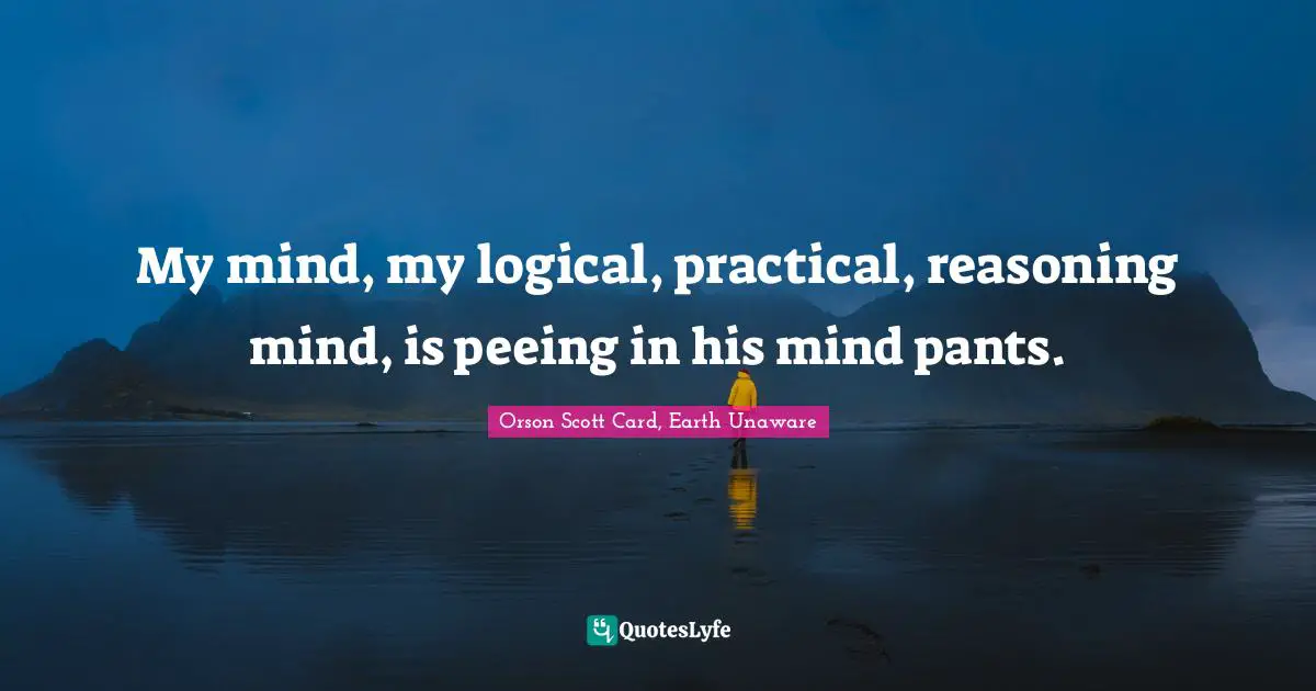Orson Scott Card, Earth Unaware Quotes: My mind, my logical, practical, reasoning mind, is peeing in his mind pants.