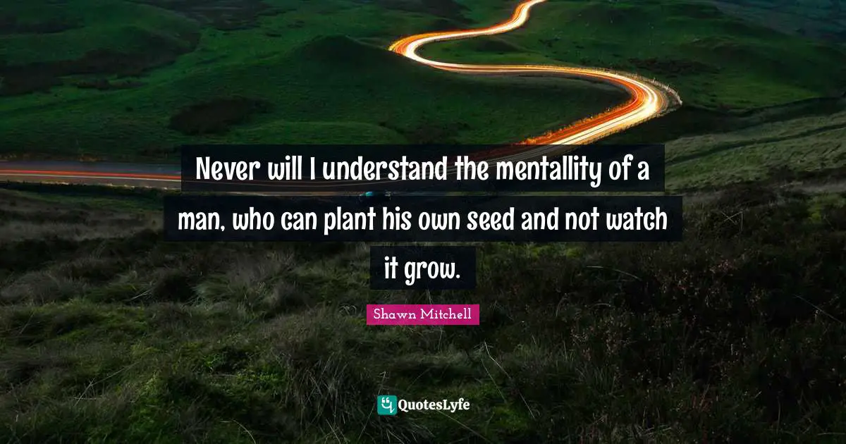Never will I understand the mentallity of a man, who can plant his own seed and not watch it grow.