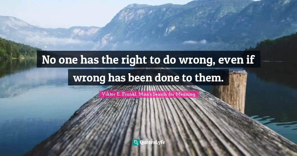Viktor E. Frankl, Man's Search for Meaning Quotes: No one has the right to do wrong, even if wrong has been done to them.