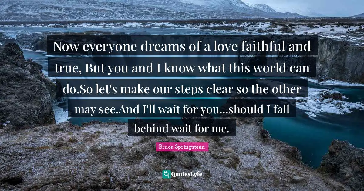 Now everyone dreams of a love faithful and true, But you and I know what this world can do.So let's make our steps clear so the other may see.And I'll wait for you...should I fall behind wait for me.