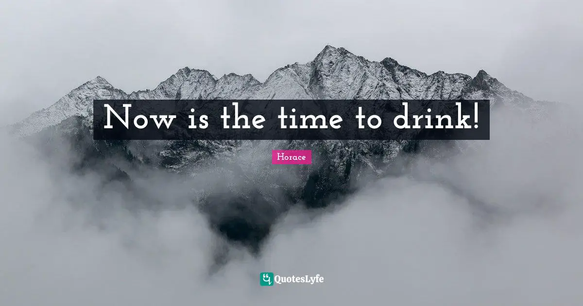 Now is the time to drink!