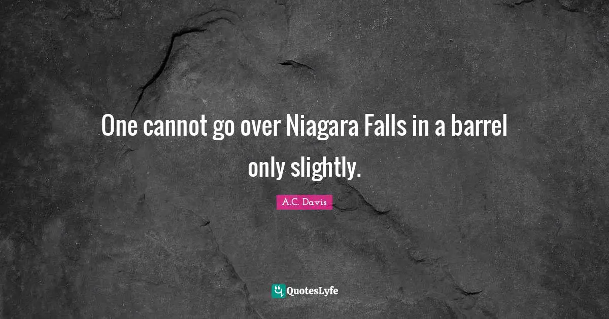 One cannot go over Niagara Falls in a barrel only slightly.