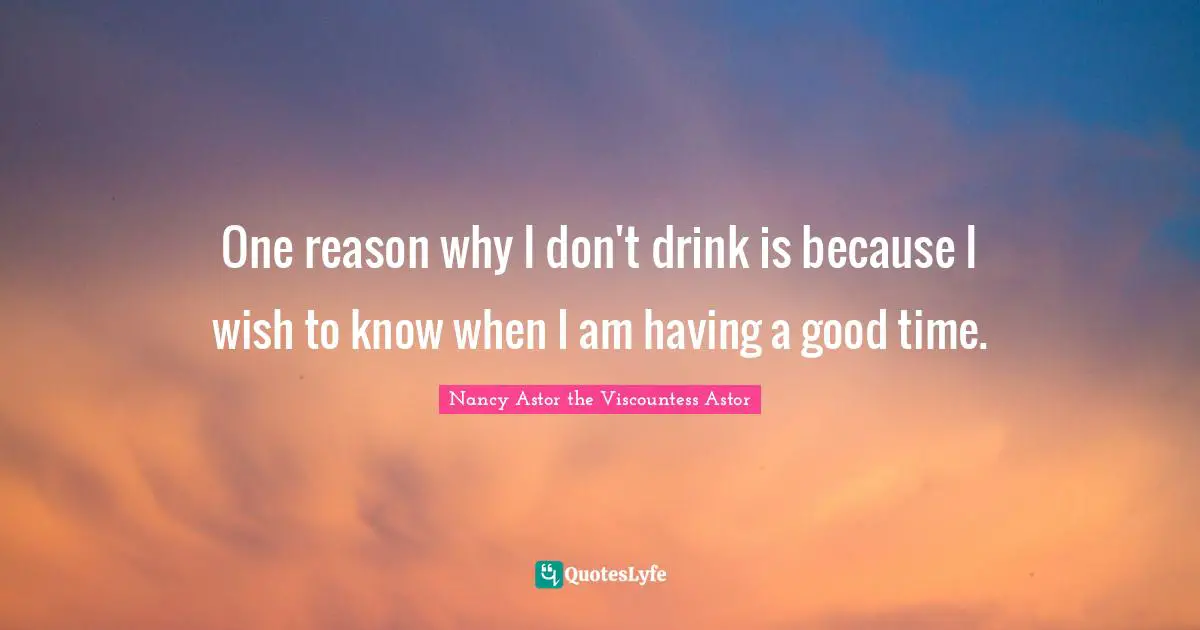 Nancy Astor Quotes: "One reason why I don't drink is because I wish to know when I am having a good time."