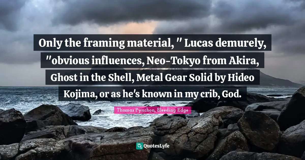 Only the framing material, " Lucas demurely, "obvious influences, Neo-Tokyo from Akira, Ghost in the Shell, Metal Gear Solid by Hideo Kojima, or as he's known in my crib, God.