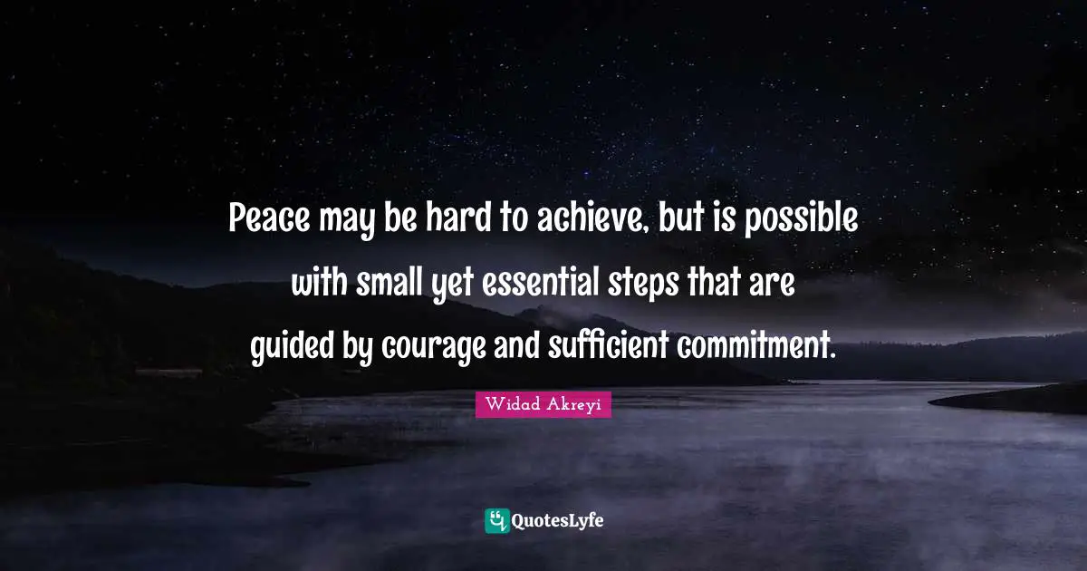 Widad Akreyi Quotes: "Peace may be hard to achieve, but is possible with small yet essential steps that are guided by courage and sufficient commitment."