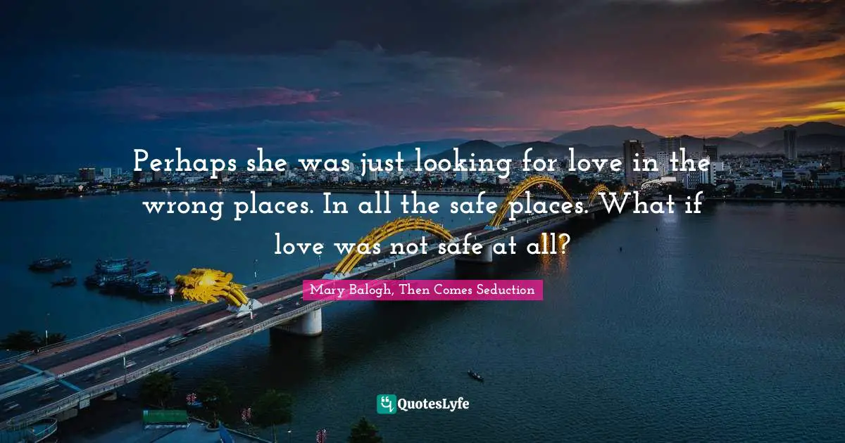 Perhaps she was just looking for love in the wrong places. In all the safe places. What if love was not safe at all?