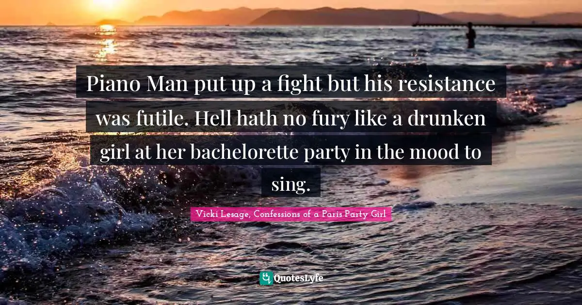 Piano Man put up a fight but his resistance was futile. Hell hath no fury like a drunken girl at her bachelorette party in the mood to sing.