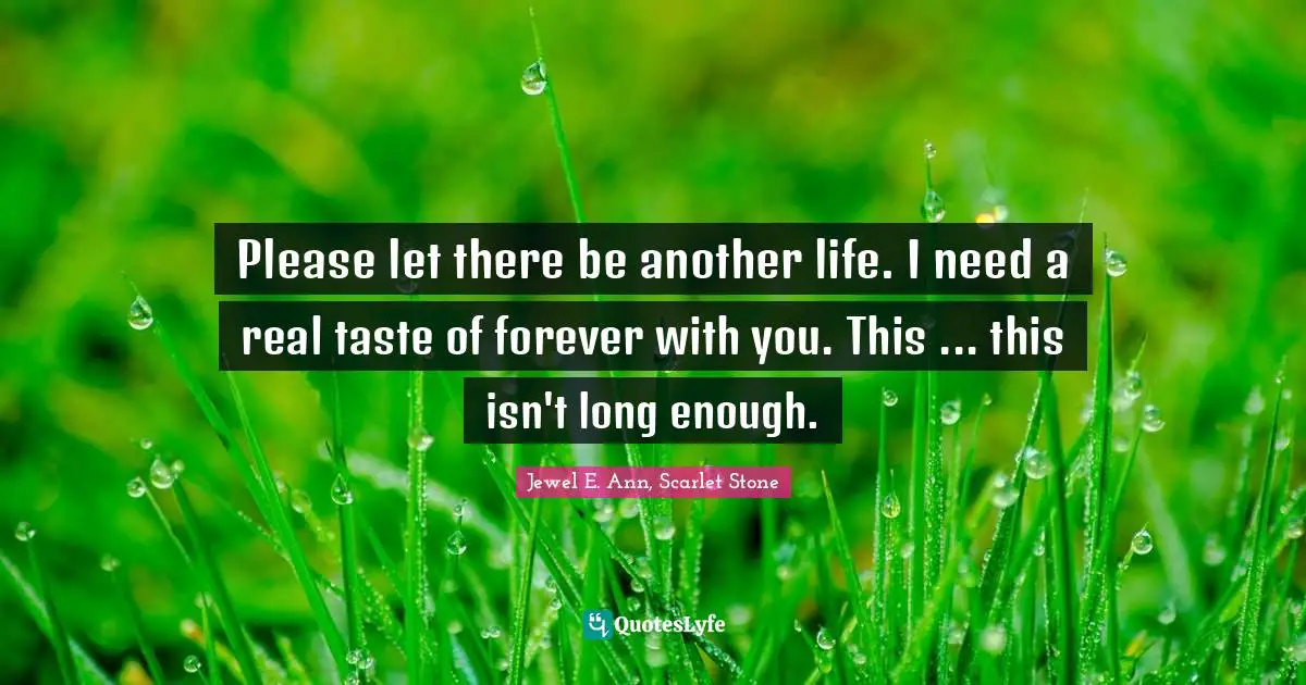 Please let there be another life. I need a real taste of forever with you. This ... this isn't long enough.