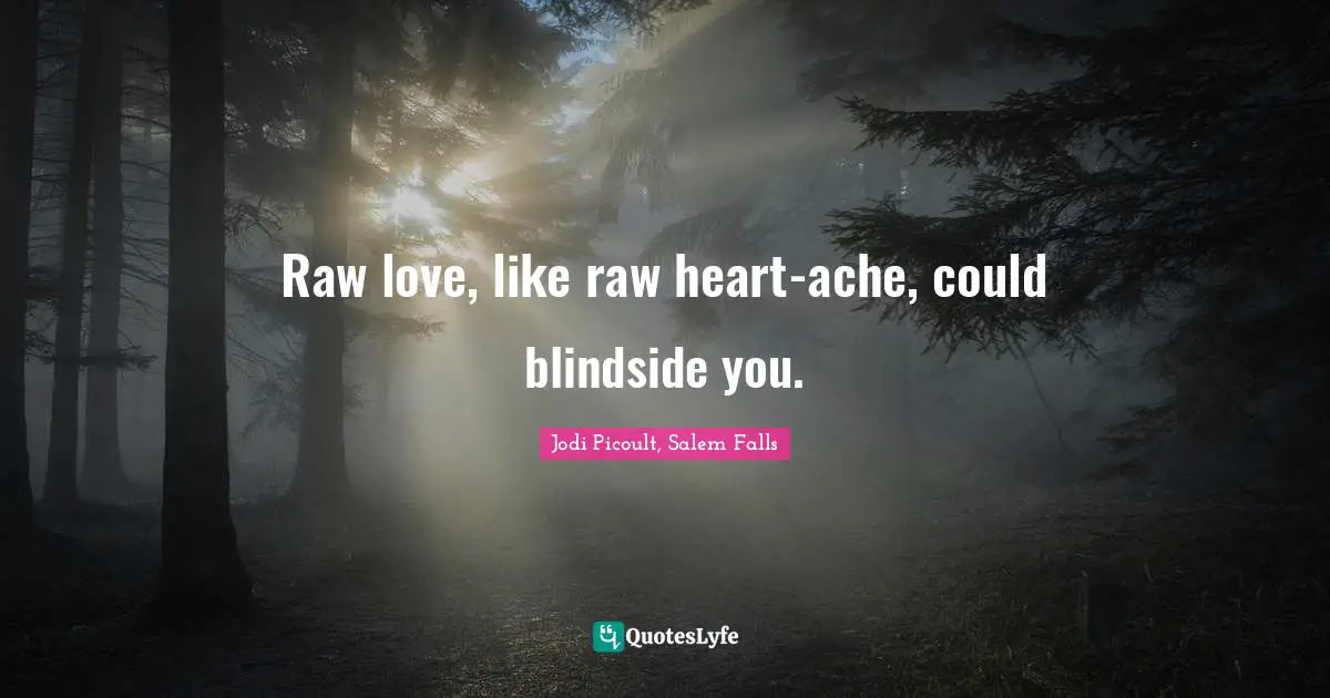 Raw love, like raw heart-ache, could blindside you.