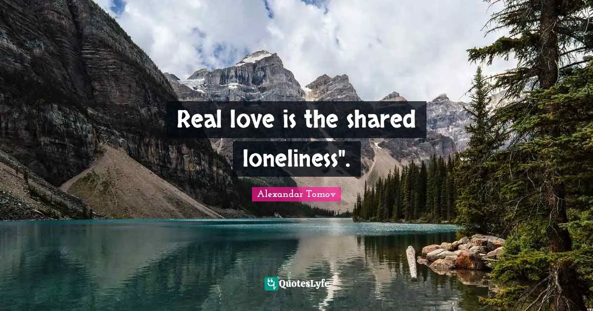 Real love is the shared loneliness".