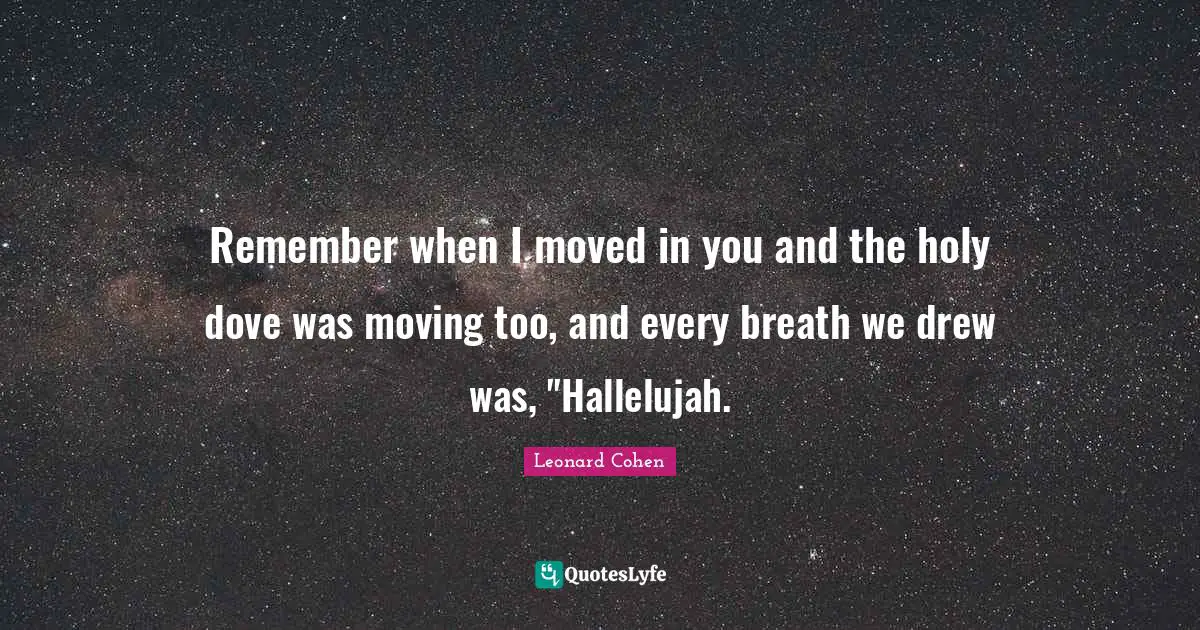 Remember when I moved in you and the holy dove was moving too, and every breath we drew was, "Hallelujah.