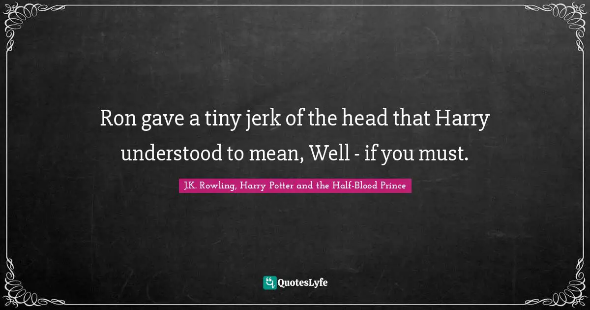 Ron gave a tiny jerk of the head that Harry understood to mean, Well - if you must.