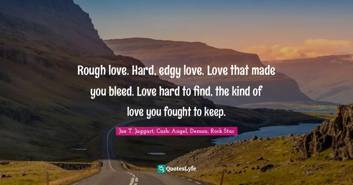 Jae T. Jaggart, Cash: Angel, Demon, Rock Star Quotes: "Rough love. Hard, edgy love. Love that made you bleed. Love hard to find, the kind of love you fought to keep."