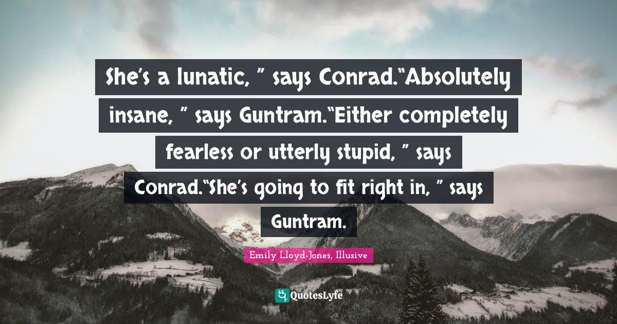 She’s a lunatic, ” says Conrad.“Absolutely insane, ” says Guntram.“Either completely fearless or utterly stupid, ” says Conrad.“She’s going to fit right in, ” says Guntram.