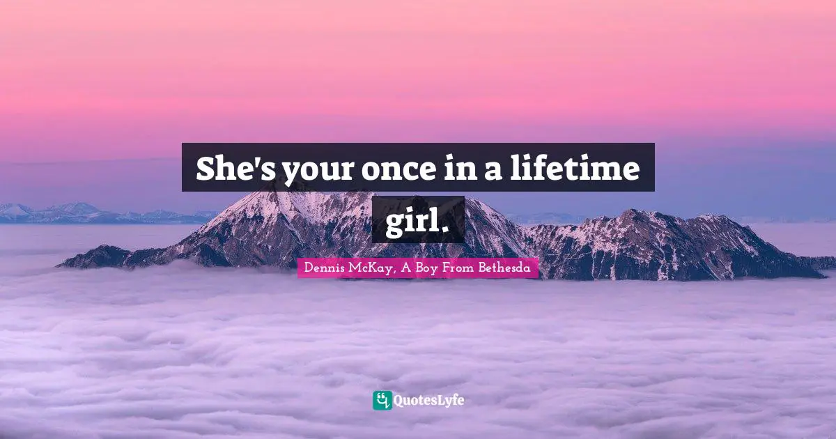 She's your once in a lifetime girl.