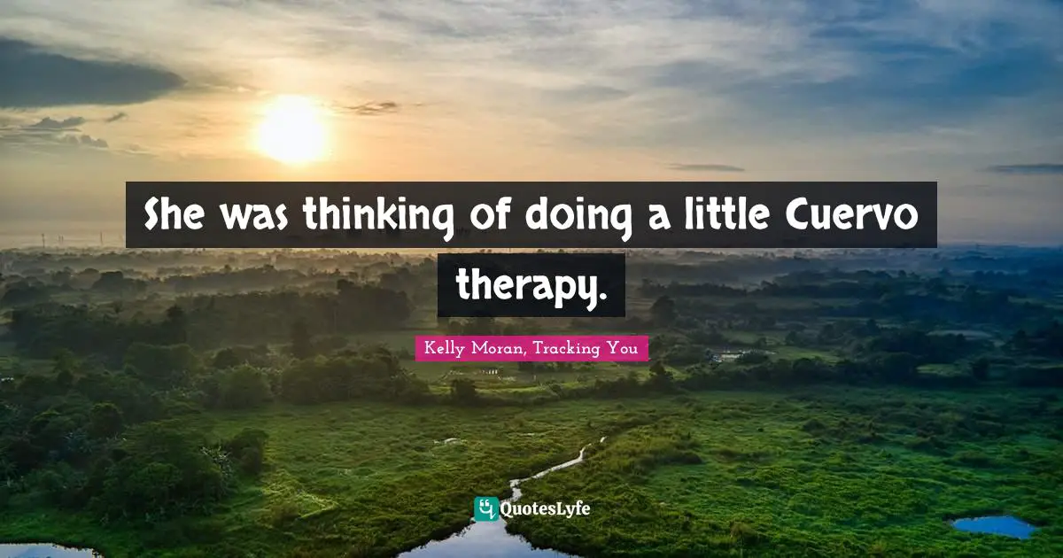 Kelly Moran, Tracking You Quotes: "She was thinking of doing a little Cuervo therapy."