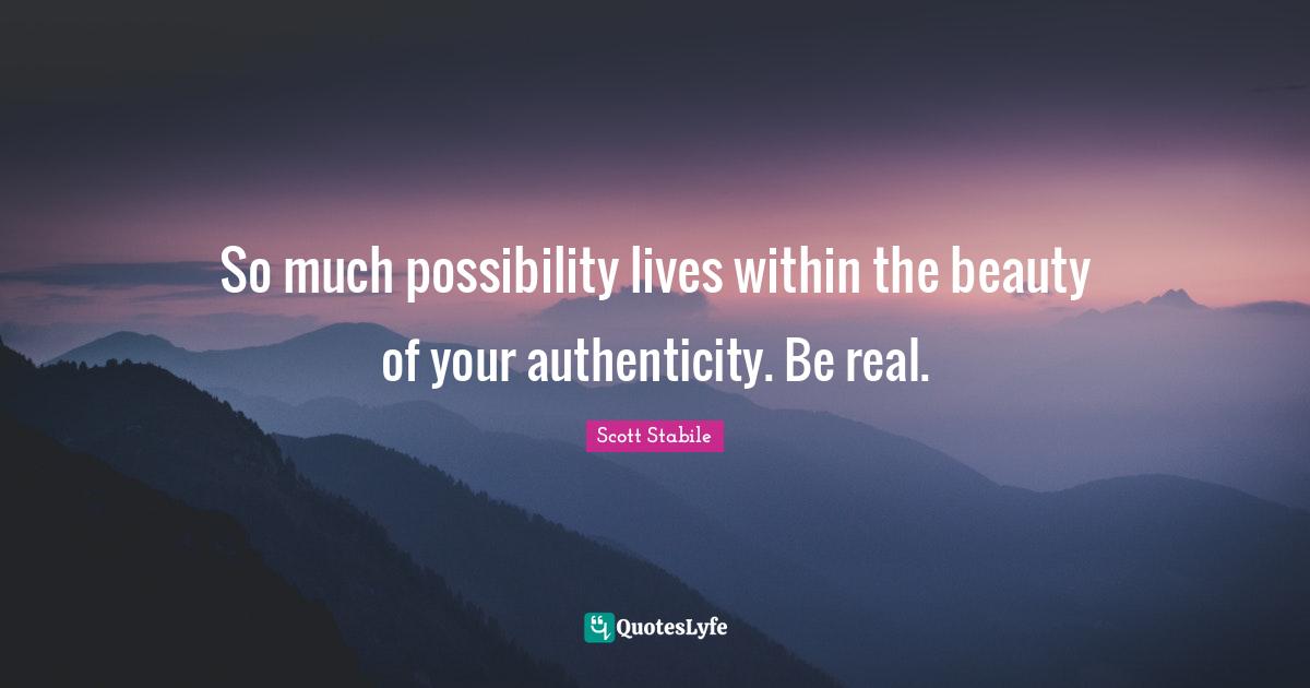 So much possibility lives within the beauty of your authenticity. Be real.