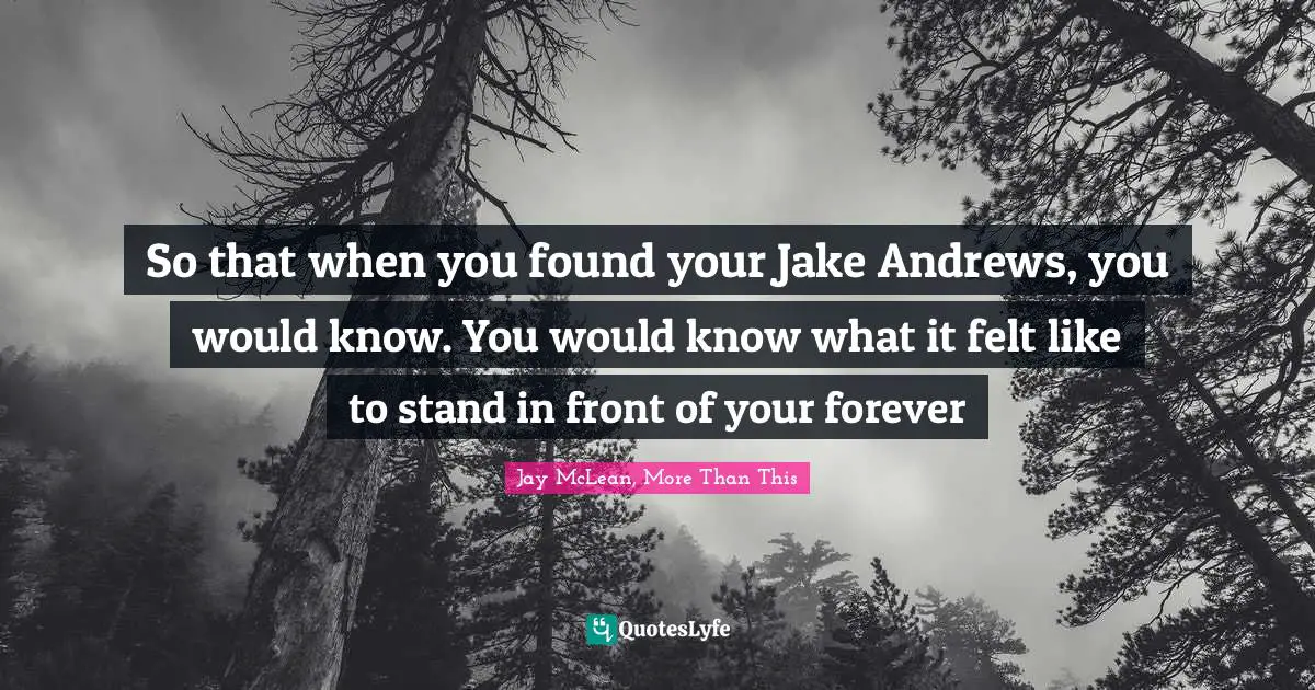So that when you found your Jake Andrews, you would know. You would know what it felt like to stand in front of your forever