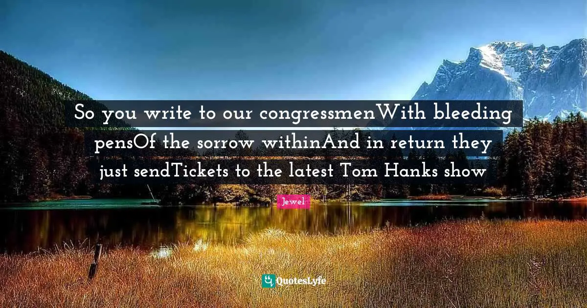So you write to our congressmenWith bleeding pensOf the sorrow withinAnd in return they just sendTickets to the latest Tom Hanks show