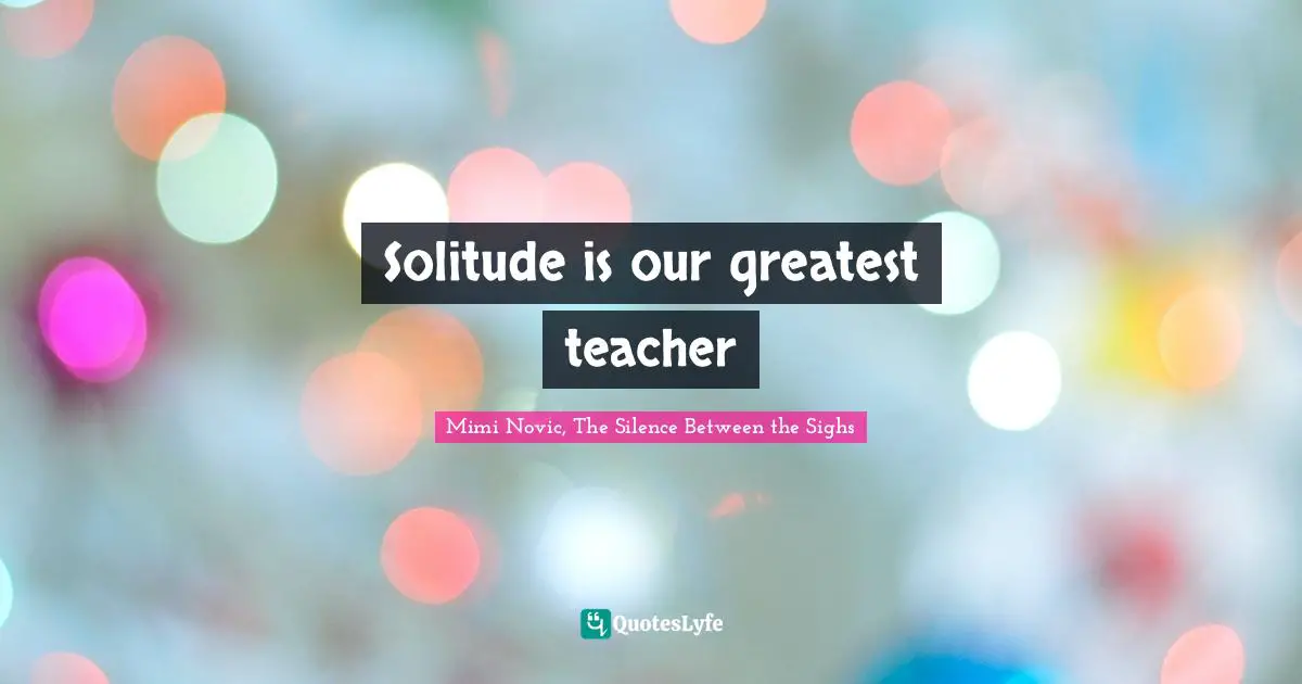Solitude is our greatest teacher