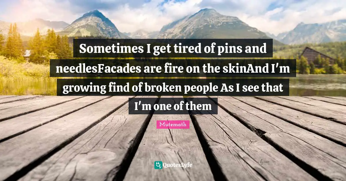 Sometimes I get tired of pins and needlesFacades are fire on the skinAnd I'm growing find of broken people As I see that I'm one of them