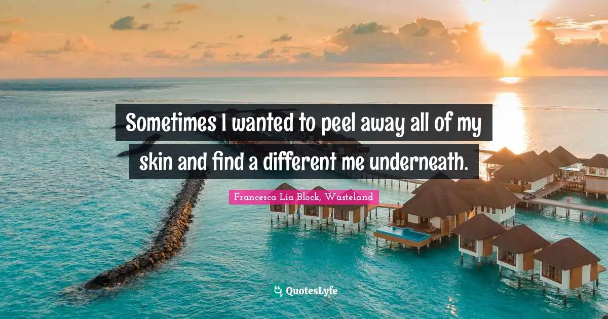Francesca Lia Block Quotes: "Sometimes I wanted to peel away all of my skin and find a different me underneath."