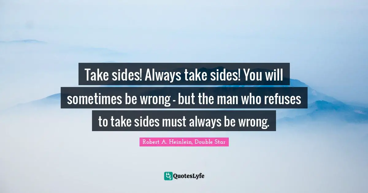 Take sides! Always take sides! You will sometimes be wrong - but the man who refuses to take sides must always be wrong.