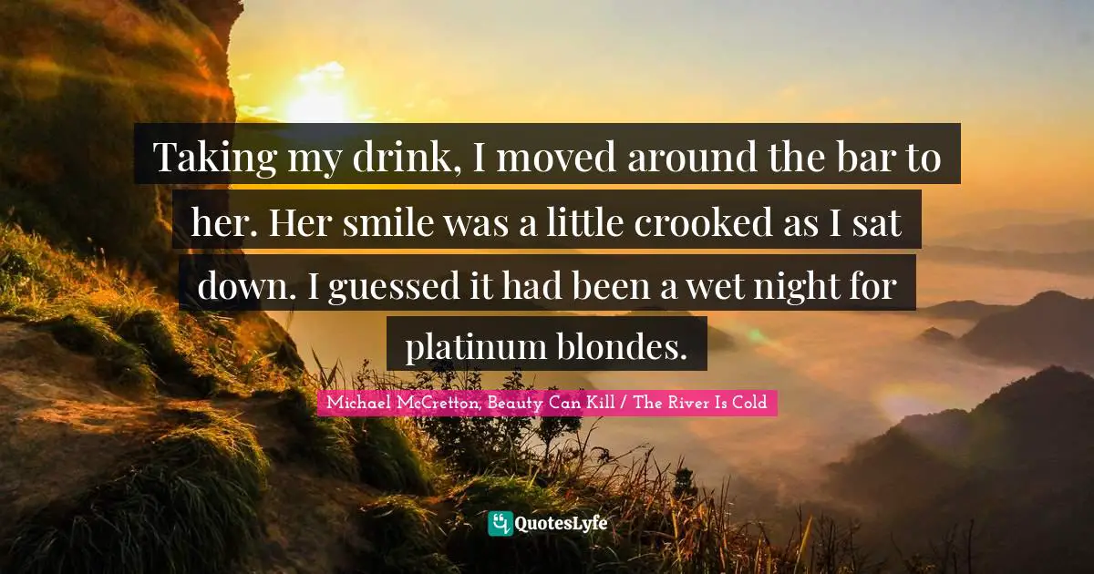 Taking my drink, I moved around the bar to her. Her smile was a little crooked as I sat down. I guessed it had been a wet night for platinum blondes.