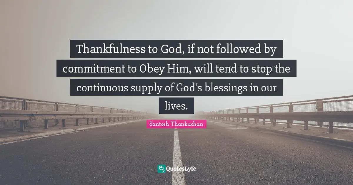 Thankfulness to God, if not followed by commitment to Obey Him, will tend to stop the continuous supply of God's blessings in our lives.