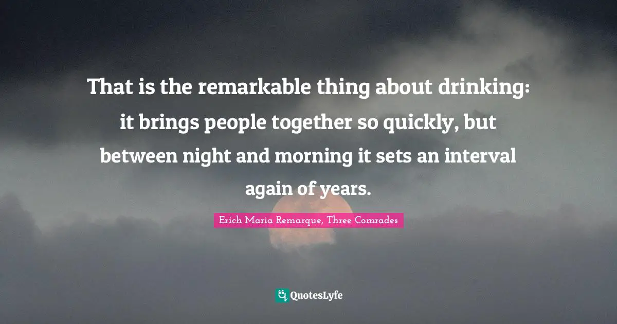 That is the remarkable thing about drinking: it brings people together so quickly, but between night and morning it sets an interval again of years.