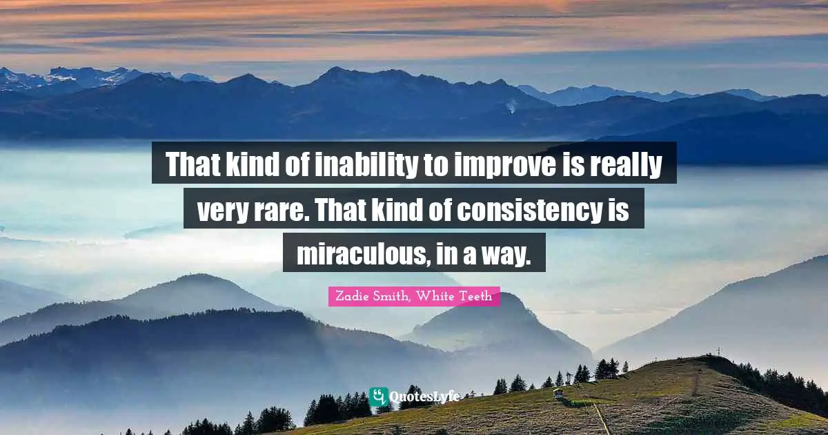 That kind of inability to improve is really very rare. That kind of consistency is miraculous, in a way.