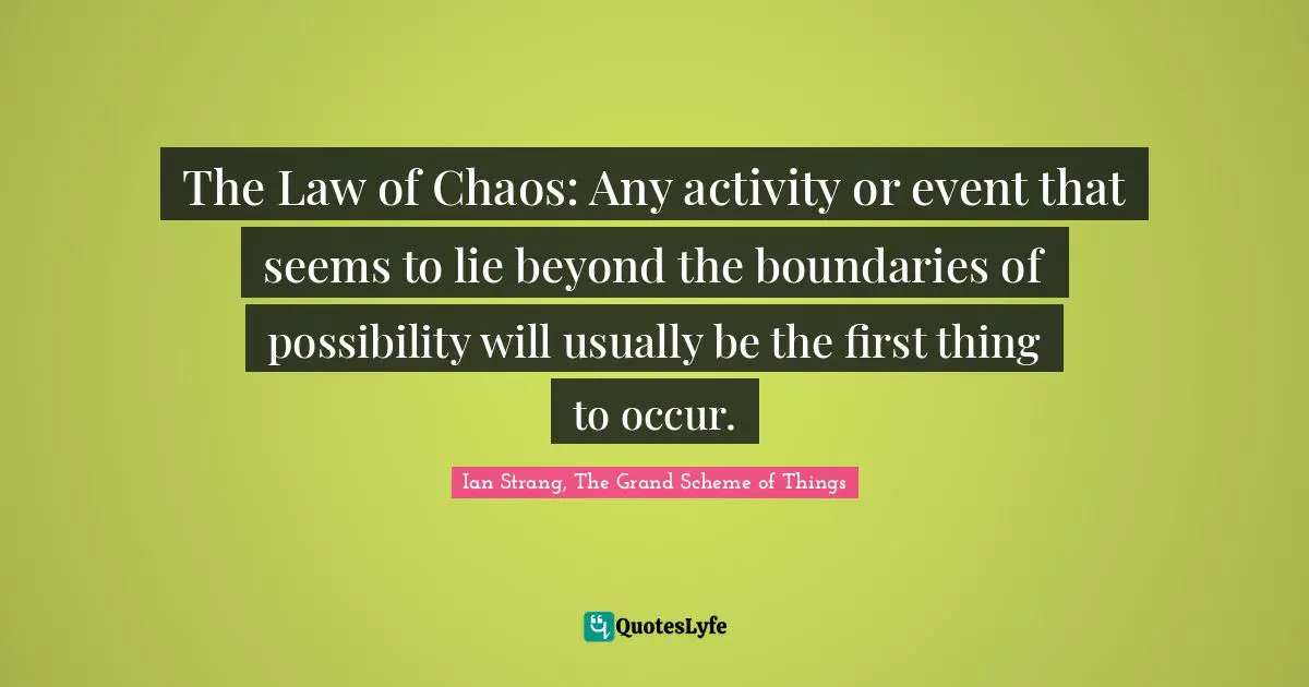 The Law of Chaos: Any activity or event that seems to lie beyond the boundaries of possibility will usually be the first thing to occur.