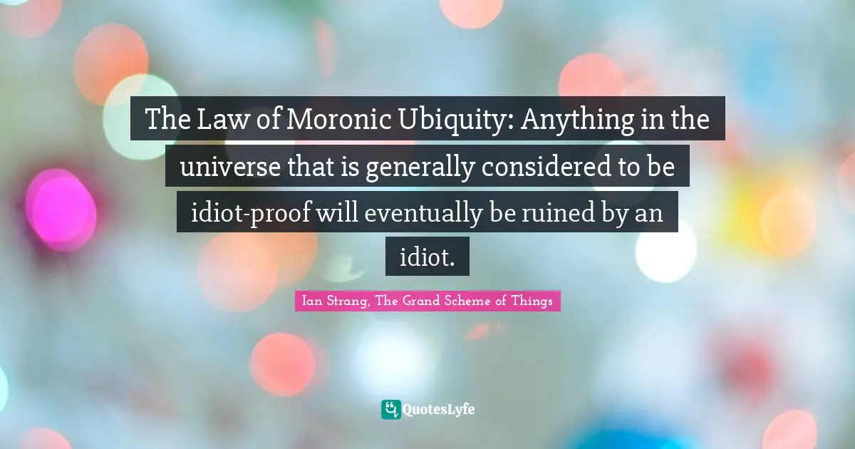The Law of Moronic Ubiquity: Anything in the universe that is generally considered to be idiot-proof will eventually be ruined by an idiot.