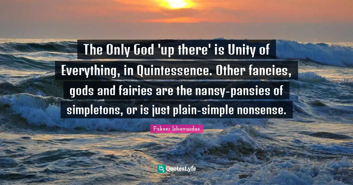 Divine Self Quotes: "The Only God 'up there' is Unity of Everything, in Quintessence. Other fancies, gods and fairies are the nansy-pansies of simpletons, or is just plain-simple nonsense."
