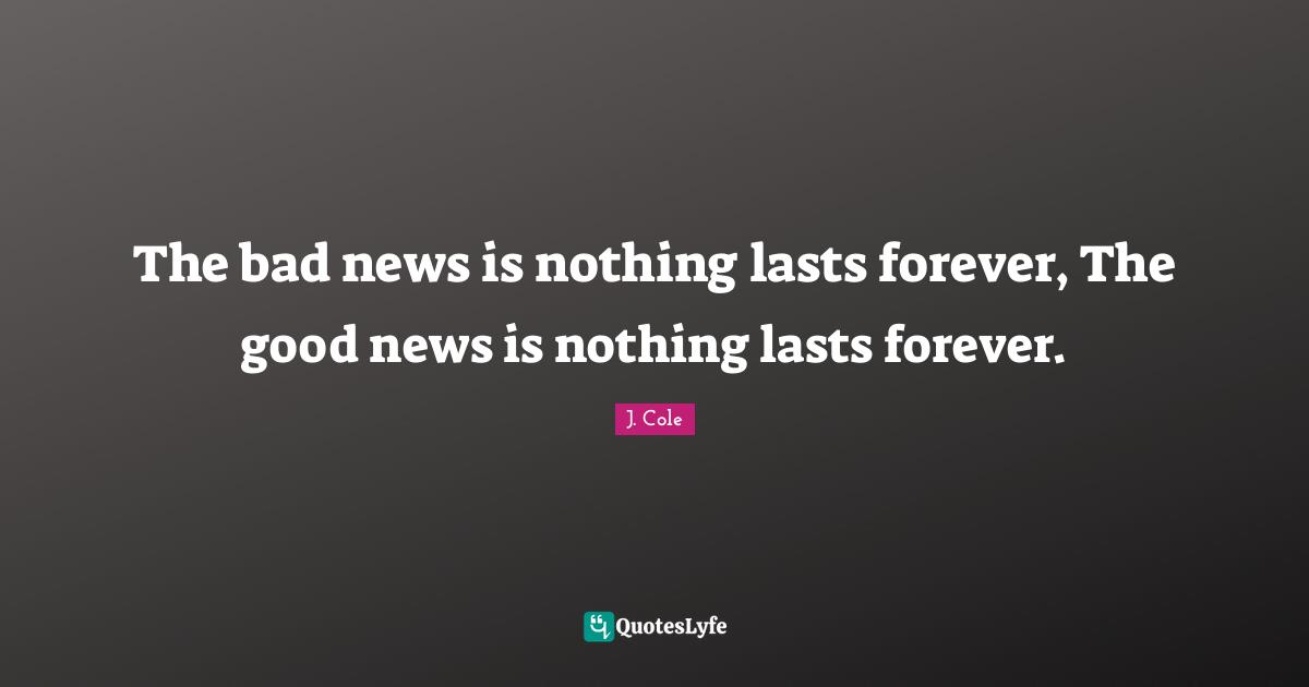 The Bad News Is Nothing Lasts Forever The Good News Is Nothing Lasts Quote By J Cole Quoteslyfe
