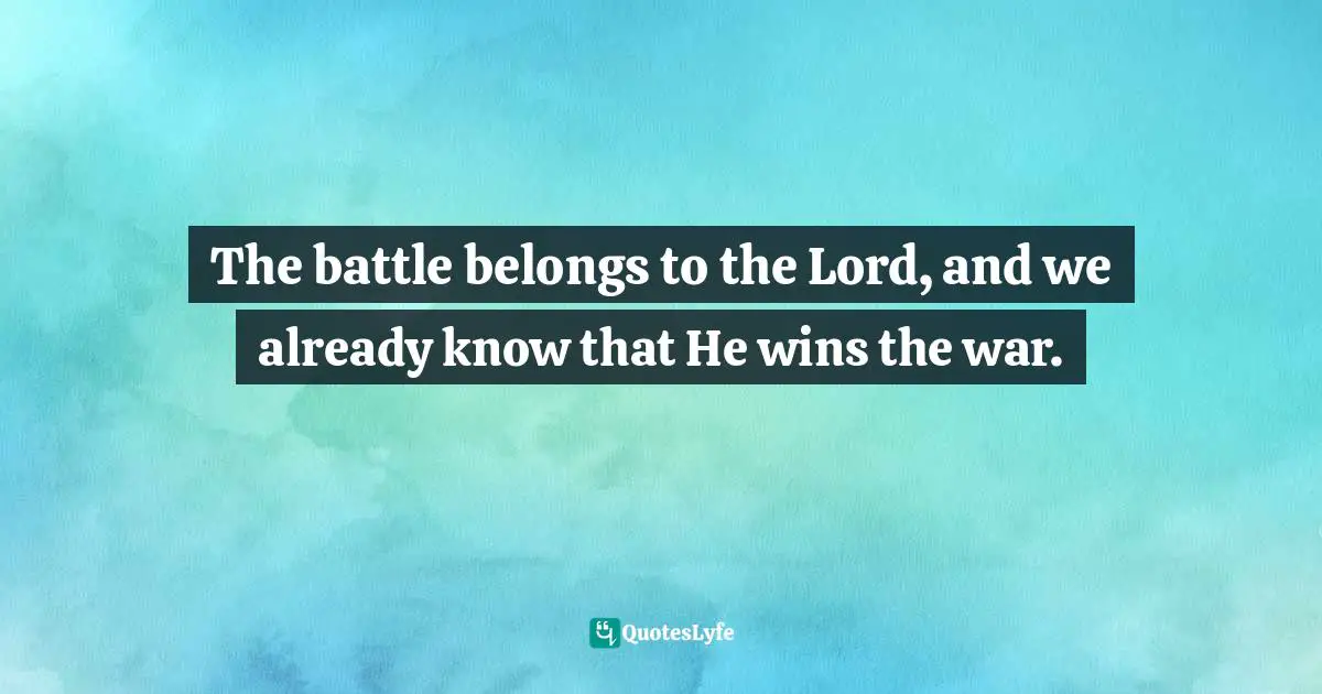 The battle belongs to the Lord, and we already know that He wins the war.
