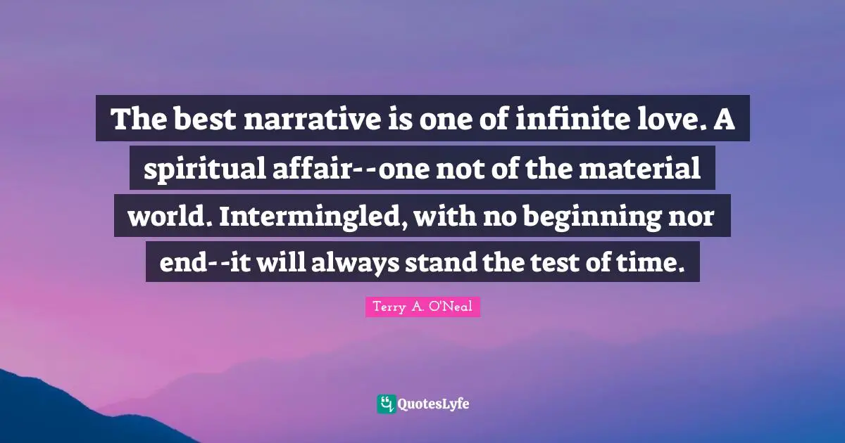 The best narrative is one of infinite love. A spiritual affair--one not of the material world. Intermingled, with no beginning nor end--it will always stand the test of time.