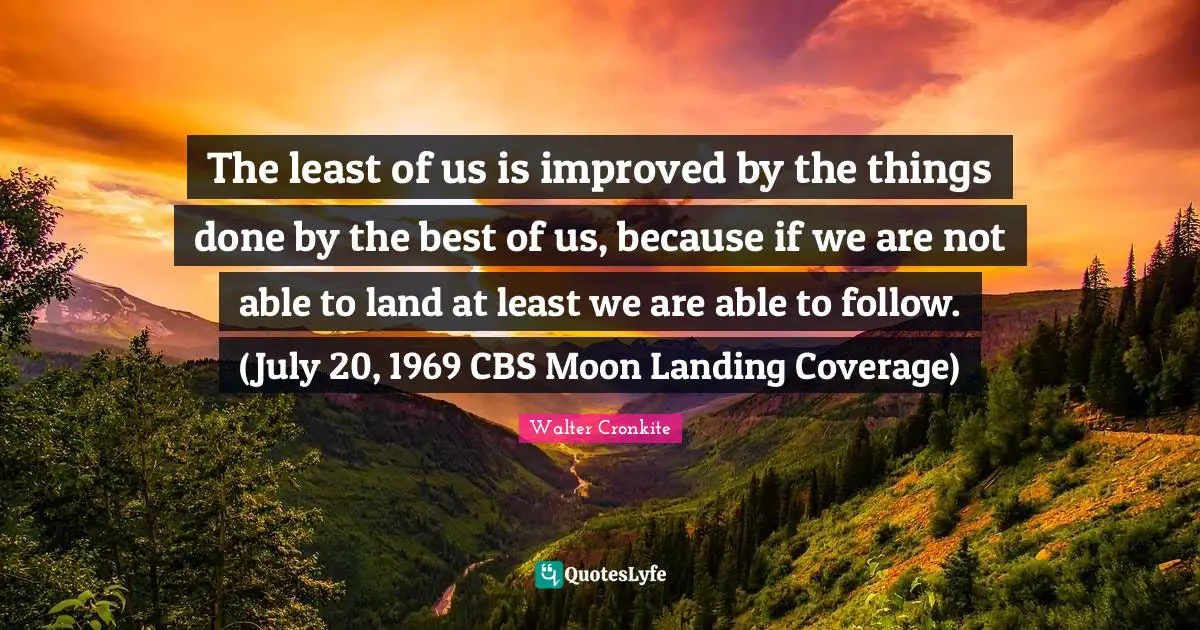 Moon Landing Quotes: "The least of us is improved by the things done by the best of us, because if we are not able to land at least we are able to follow. (July 20, 1969 CBS Moon Landing Coverage)"