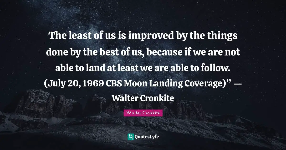 Moon Landing Quotes: "The least of us is improved by the things done by the best of us, because if we are not able to land at least we are able to follow. (July 20, 1969 CBS Moon Landing Coverage)” ― Walter Cronkite"