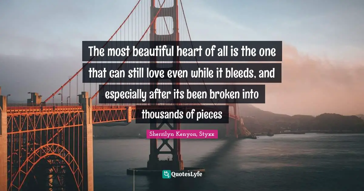The most beautiful heart of all is the one that can still love even while it bleeds, and especially after its been broken into thousands of pieces